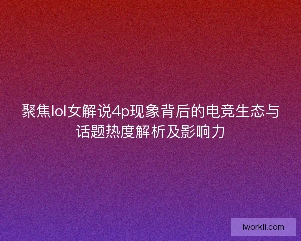聚焦lol女解说4p现象背后的电竞生态与话题热度解析及影响力