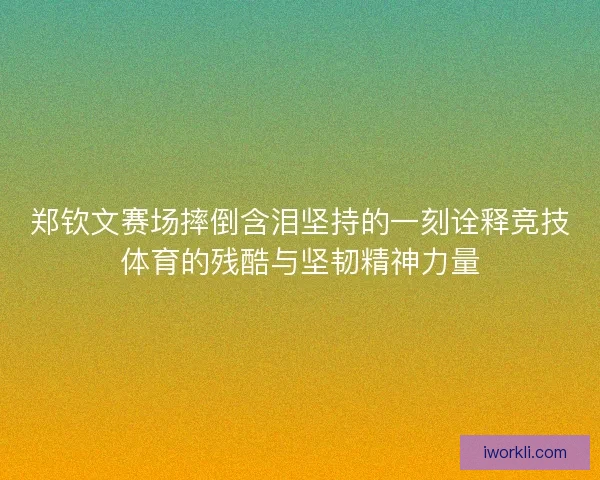 郑钦文赛场摔倒含泪坚持的一刻诠释竞技体育的残酷与坚韧精神力量