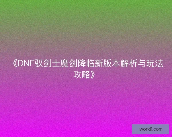 《DNF驭剑士魔剑降临新版本解析与玩法攻略》