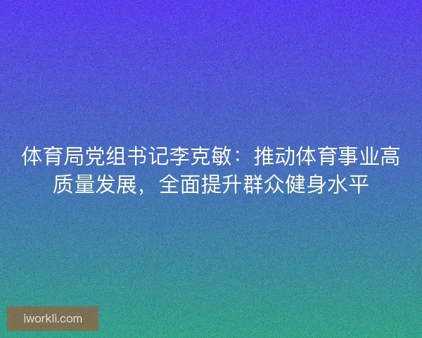 体育局党组书记李克敏：推动体育事业高质量发展，全面提升群众健身水平