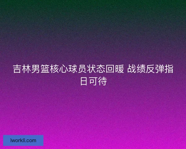 吉林男篮核心球员状态回暖 战绩反弹指日可待