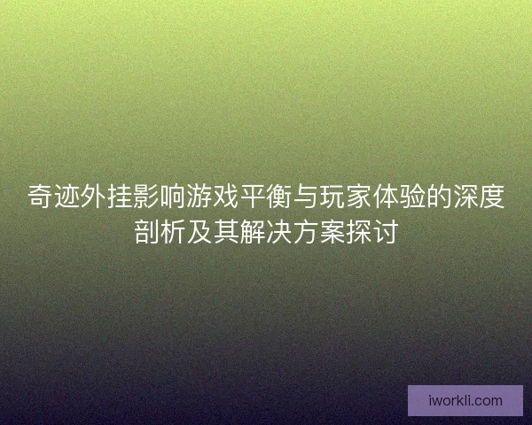 奇迹外挂影响游戏平衡与玩家体验的深度剖析及其解决方案探讨 奇迹外挂影响游戏平衡与玩家体验的深度剖析及其解决方案探讨