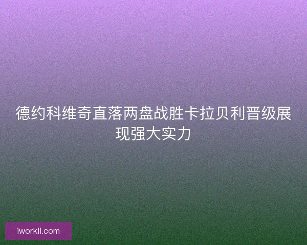 德约科维奇直落两盘战胜卡拉贝利晋级展现强大实力