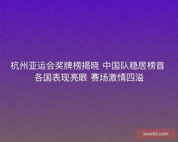 杭州亚运会奖牌榜揭晓 中国队稳居榜首 各国表现亮眼 赛场激情四溢 杭州亚运会奖牌榜揭晓 中国队稳居榜首 各国表现亮眼 赛场激情四溢
