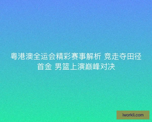 粤港澳全运会精彩赛事解析 竞走夺田径首金 男篮上演巅峰对决