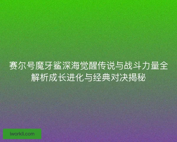赛尔号魔牙鲨深海觉醒传说与战斗力量全解析成长进化与经典对决揭秘