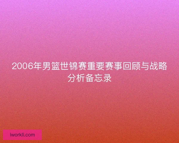 2006年男篮世锦赛重要赛事回顾与战略分析备忘录