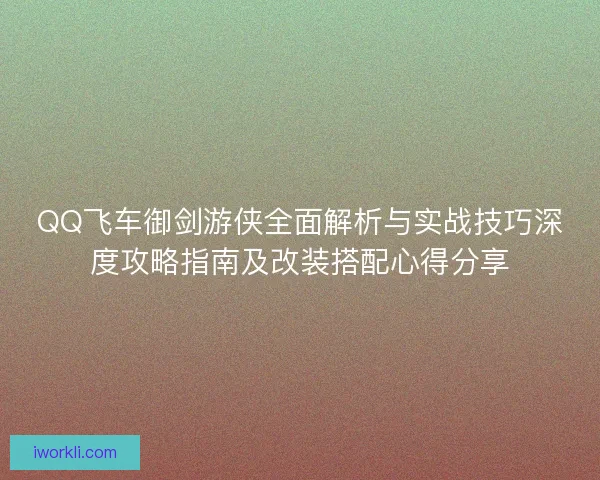 QQ飞车御剑游侠全面解析与实战技巧深度攻略指南及改装搭配心得分享