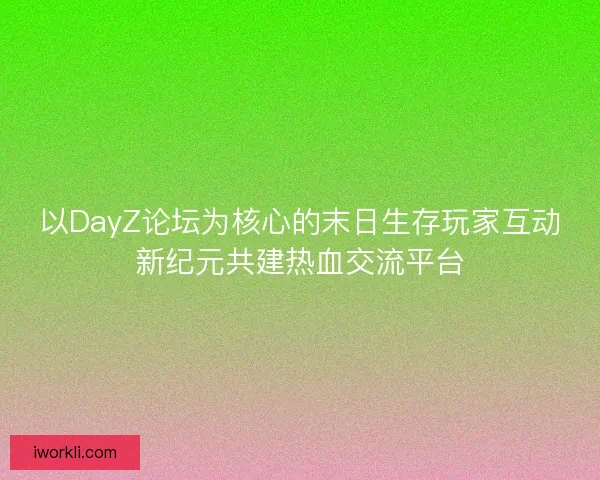 以DayZ论坛为核心的末日生存玩家互动新纪元共建热血交流平台