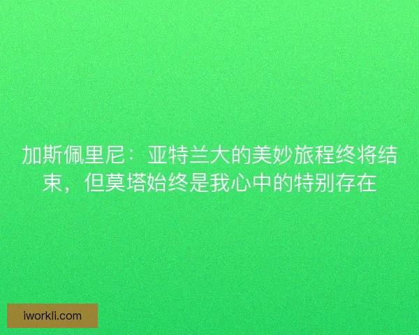 加斯佩里尼：亚特兰大的美妙旅程终将结束，但莫塔始终是我心中的特别存在
