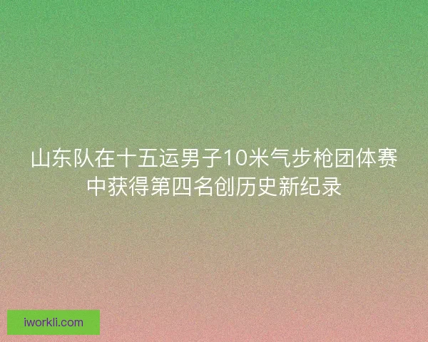 山东队在十五运男子10米气步枪团体赛中获得第四名创历史新纪录 山东队在十五运男子10米气步枪团体赛中获得第四名创历史新纪录