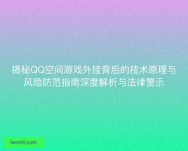 揭秘QQ空间游戏外挂背后的技术原理与风险防范指南深度解析与法律警示
