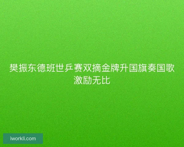 樊振东德班世乒赛双摘金牌升国旗奏国歌激励无比