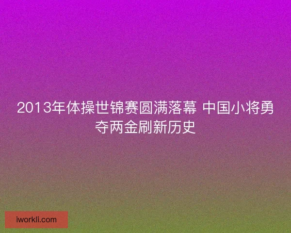 2013年体操世锦赛圆满落幕 中国小将勇夺两金刷新历史
