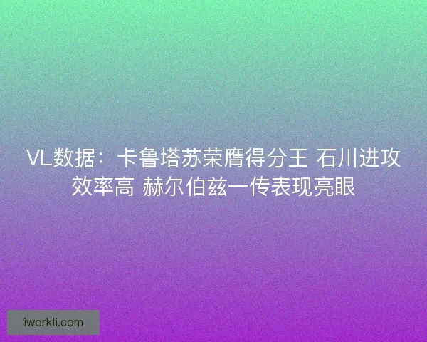 VL数据：卡鲁塔苏荣膺得分王 石川进攻效率高 赫尔伯兹一传表现亮眼