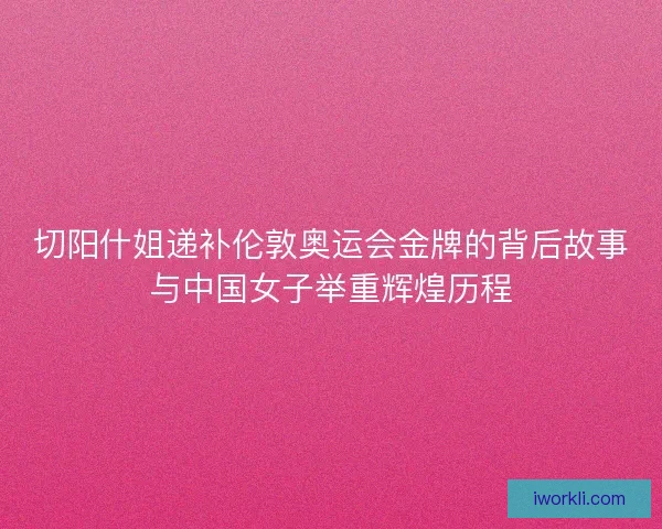 切阳什姐递补伦敦奥运会金牌的背后故事与中国女子举重辉煌历程