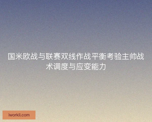 国米欧战与联赛双线作战平衡考验主帅战术调度与应变能力