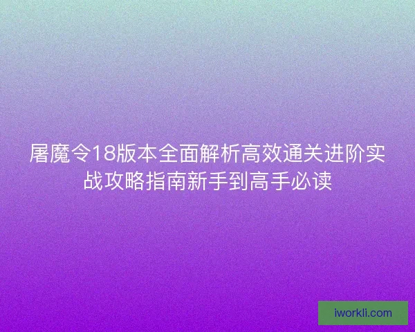 屠魔令18版本全面解析高效通关进阶实战攻略指南新手到高手必读