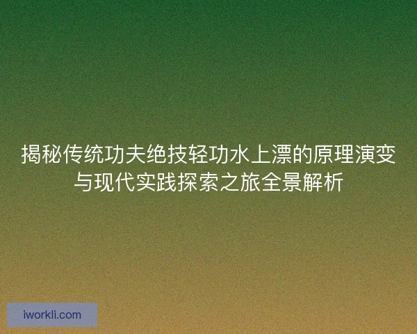 揭秘传统功夫绝技轻功水上漂的原理演变与现代实践探索之旅全景解析