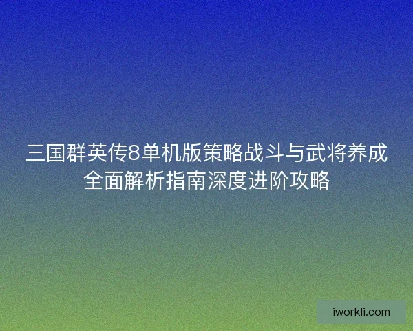 三国群英传8单机版策略战斗与武将养成全面解析指南深度进阶攻略 三国群英传8单机版策略战斗与武将养成全面解析指南深度进阶攻略