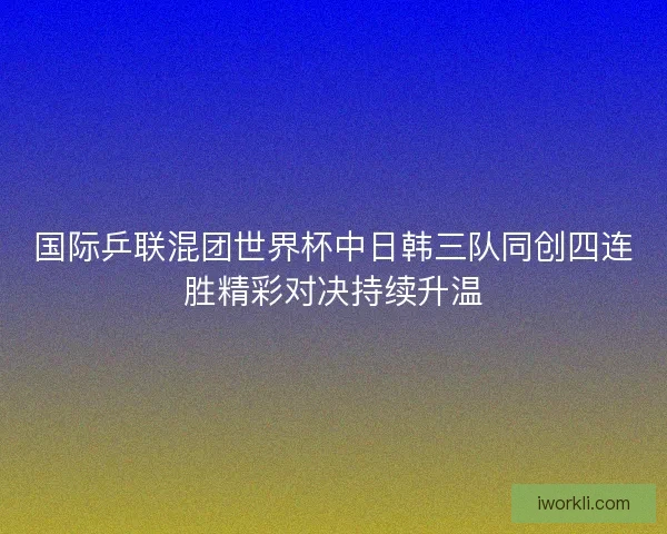 国际乒联混团世界杯中日韩三队同创四连胜精彩对决持续升温 国际乒联混团世界杯中日韩三队同创四连胜精彩对决持续升温
