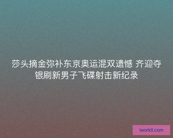 莎头摘金弥补东京奥运混双遗憾 齐迎夺银刷新男子飞碟射击新纪录