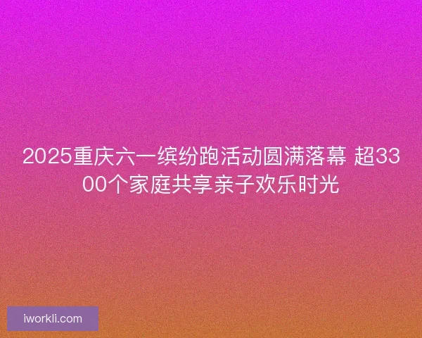 2025重庆六一缤纷跑活动圆满落幕 超3300个家庭共享亲子欢乐时光 2025重庆六一缤纷跑活动圆满落幕 超3300个家庭共享亲子欢乐时光