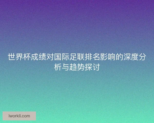世界杯成绩对国际足联排名影响的深度分析与趋势探讨 世界杯成绩对国际足联排名影响的深度分析与趋势探讨