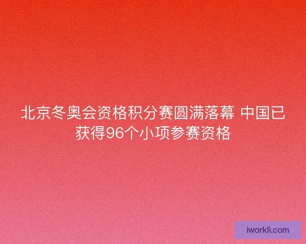 北京冬奥会资格积分赛圆满落幕 中国已获得96个小项参赛资格 北京冬奥会资格积分赛圆满落幕 中国已获得96个小项参赛资格