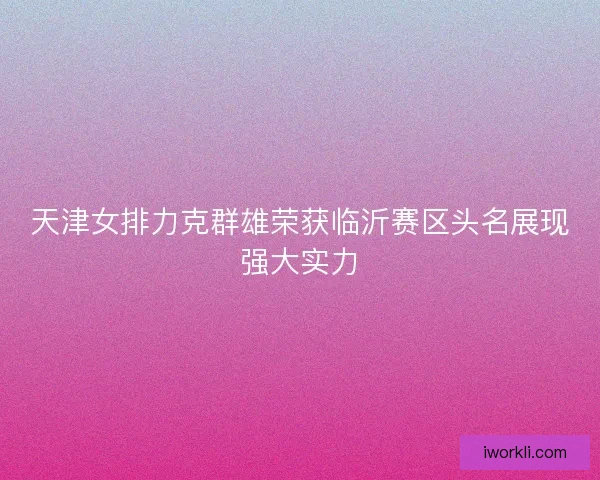 天津女排力克群雄荣获临沂赛区头名展现强大实力 天津女排力克群雄荣获临沂赛区头名展现强大实力