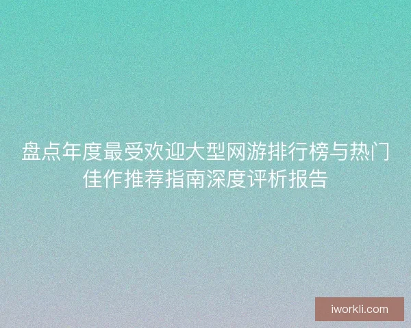 盘点年度最受欢迎大型网游排行榜与热门佳作推荐指南深度评析报告