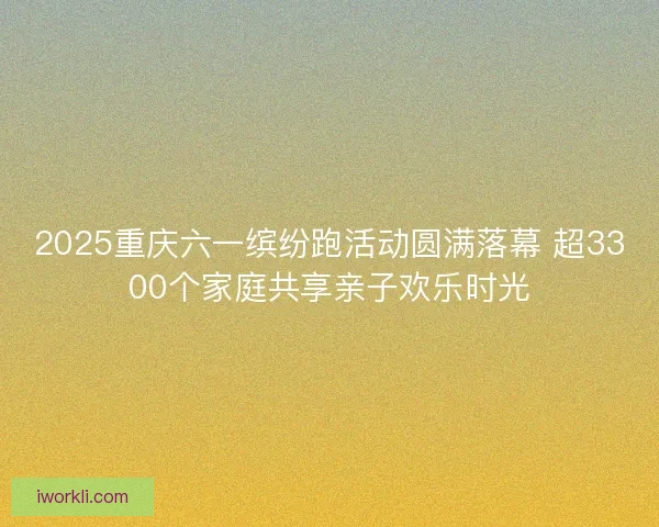 2025重庆六一缤纷跑活动圆满落幕 超3300个家庭共享亲子欢乐时光 2025重庆六一缤纷跑活动圆满落幕 超3300个家庭共享亲子欢乐时光