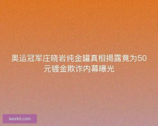 奥运冠军庄晓岩纯金罐真相揭露竟为50元镀金欺诈内幕曝光