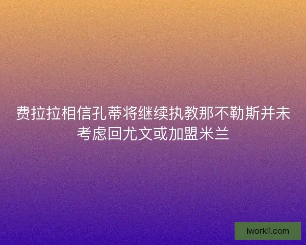 费拉拉相信孔蒂将继续执教那不勒斯并未考虑回尤文或加盟米兰 费拉拉相信孔蒂将继续执教那不勒斯并未考虑回尤文或加盟米兰