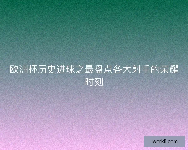 欧洲杯历史进球之最盘点各大射手的荣耀时刻