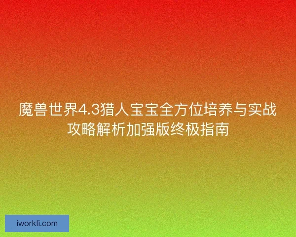 魔兽世界4.3猎人宝宝全方位培养与实战攻略解析加强版终极指南