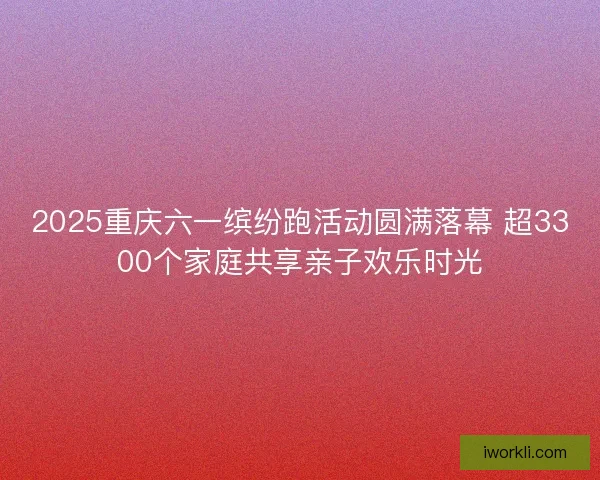 2025重庆六一缤纷跑活动圆满落幕 超3300个家庭共享亲子欢乐时光 2025重庆六一缤纷跑活动圆满落幕 超3300个家庭共享亲子欢乐时光