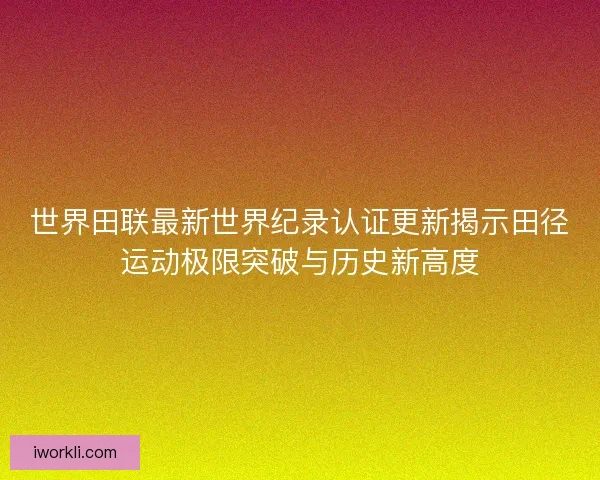 世界田联最新世界纪录认证更新揭示田径运动极限突破与历史新高度 世界田联最新世界纪录认证更新揭示田径运动极限突破与历史新高度