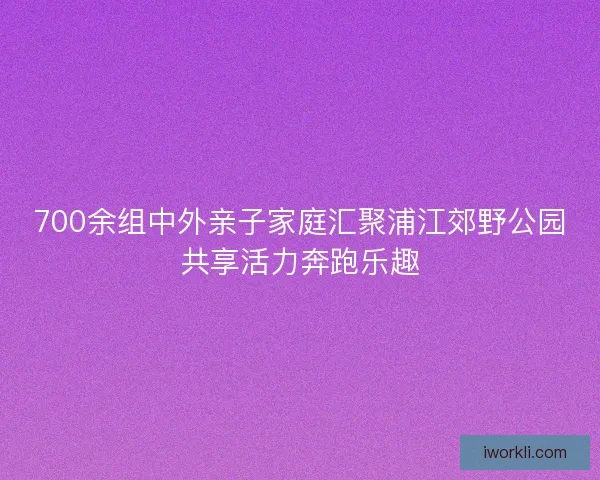 700余组中外亲子家庭汇聚浦江郊野公园共享活力奔跑乐趣