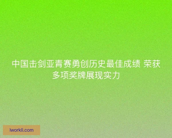 中国击剑亚青赛勇创历史最佳成绩 荣获多项奖牌展现实力