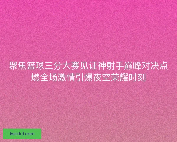 聚焦篮球三分大赛见证神射手巅峰对决点燃全场激情引爆夜空荣耀时刻