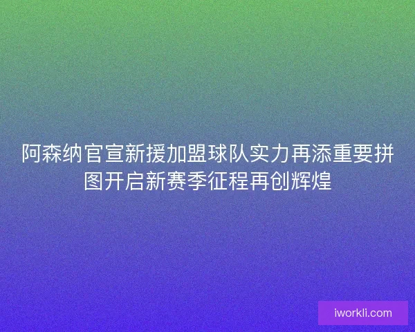 阿森纳官宣新援加盟球队实力再添重要拼图开启新赛季征程再创辉煌 阿森纳官宣新援加盟球队实力再添重要拼图开启新赛季征程再创辉煌
