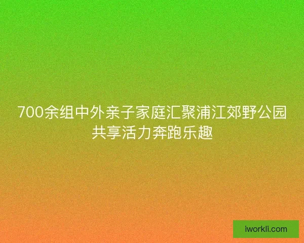 700余组中外亲子家庭汇聚浦江郊野公园共享活力奔跑乐趣 700余组中外亲子家庭汇聚浦江郊野公园共享活力奔跑乐趣